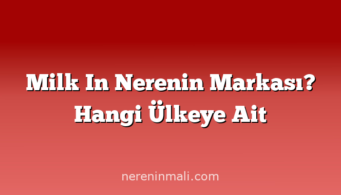 Milk In Nerenin Markası? Hangi Ülkeye Ait