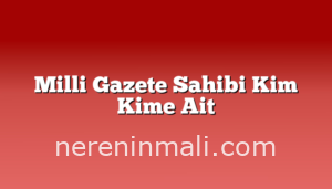 Milli Gazete Sahibi Kim Kime Ait