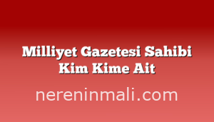 Milliyet Gazetesi Sahibi Kim Kime Ait