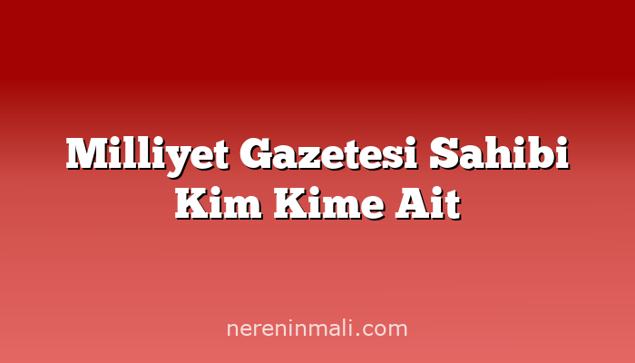 Milliyet Gazetesi Sahibi Kim Kime Ait