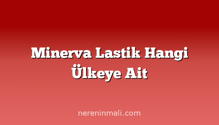 Minerva Lastik Hangi Ülkeye Ait