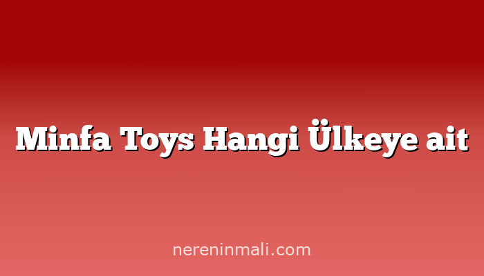 Minfa Toys Hangi Ülkeye ait