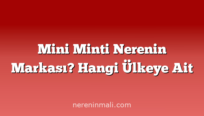 Mini Minti Nerenin Markası? Hangi Ülkeye Ait