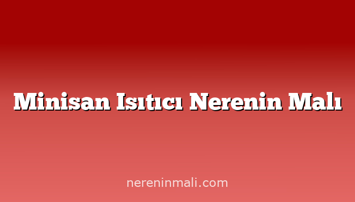 Minisan Isıtıcı Nerenin Malı