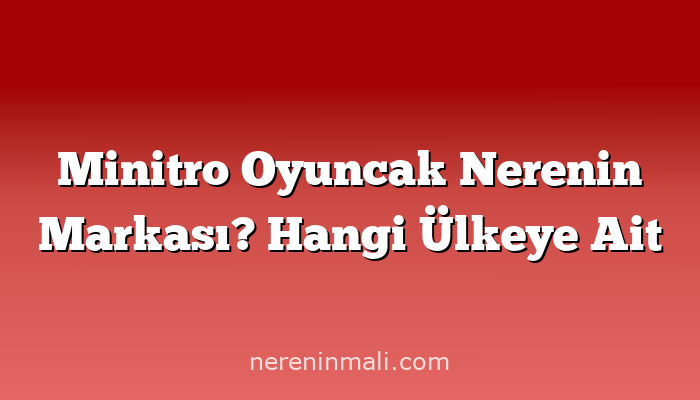 Minitro Oyuncak Nerenin Markası? Hangi Ülkeye Ait