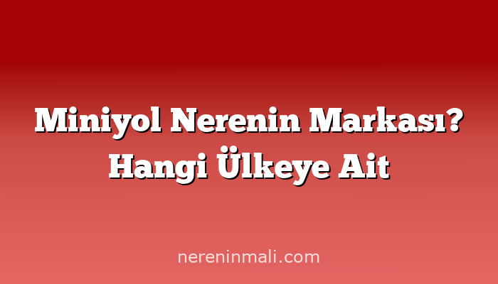 Miniyol Nerenin Markası? Hangi Ülkeye Ait