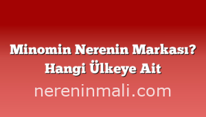 Minomin Nerenin Markası? Hangi Ülkeye Ait