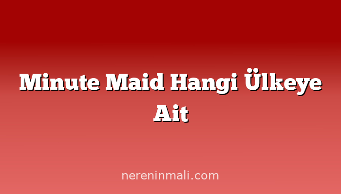 Minute Maid Hangi Ülkeye Ait