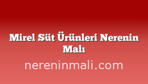 Mirel Süt Ürünleri Nerenin Malı