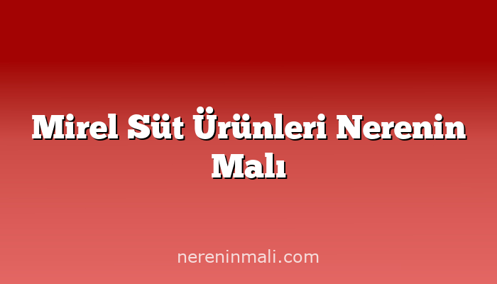 Mirel Süt Ürünleri Nerenin Malı