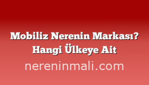 Mobiliz Nerenin Markası? Hangi Ülkeye Ait