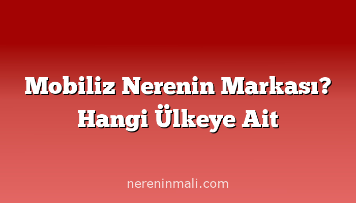 Mobiliz Nerenin Markası? Hangi Ülkeye Ait