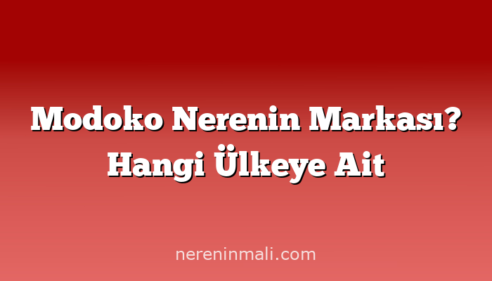 Modoko Nerenin Markası? Hangi Ülkeye Ait