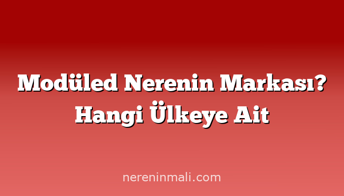 Modüled Nerenin Markası? Hangi Ülkeye Ait