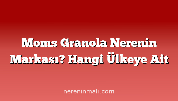 Moms Granola Nerenin Markası? Hangi Ülkeye Ait