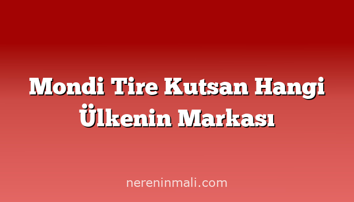 Mondi Tire Kutsan Hangi Ülkenin Markası