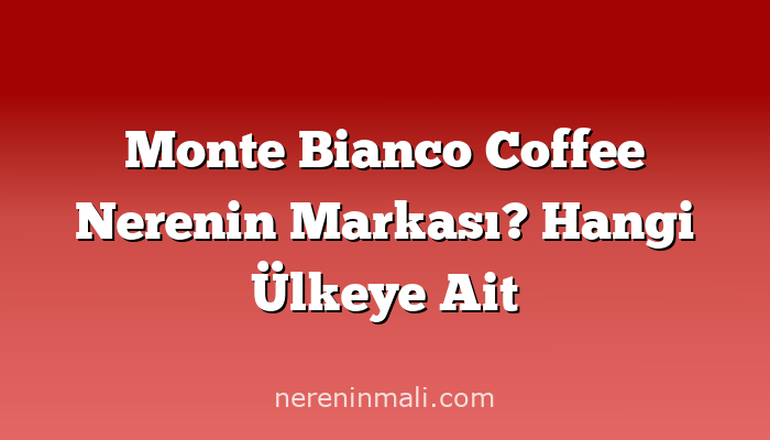 Monte Bianco Coffee Nerenin Markası? Hangi Ülkeye Ait