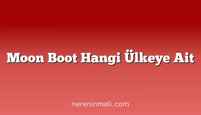 Moon Boot Hangi Ülkeye Ait