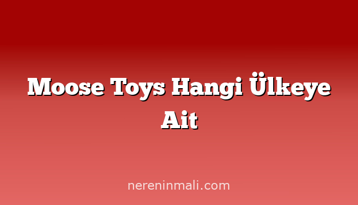 Moose Toys Hangi Ülkeye Ait