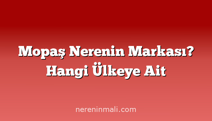 Mopaş Nerenin Markası? Hangi Ülkeye Ait