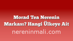 Morad Tea Nerenin Markası? Hangi Ülkeye Ait