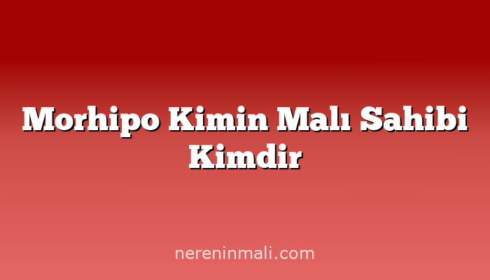 Morhipo Kimin Malı Sahibi Kimdir