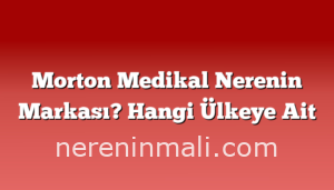 Morton Medikal Nerenin Markası? Hangi Ülkeye Ait