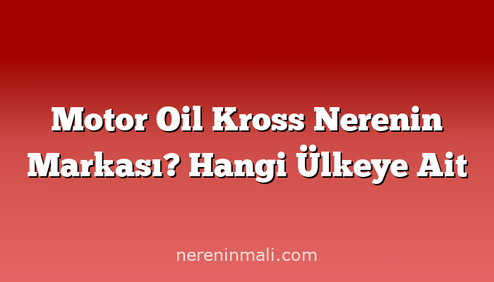 Motor Oil Kross Nerenin Markası? Hangi Ülkeye Ait