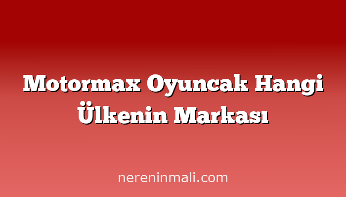 Motormax Oyuncak Hangi Ülkenin Markası