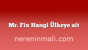 Mr. Fix Hangi Ülkeye ait