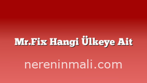 Mr.Fix Hangi Ülkeye Ait