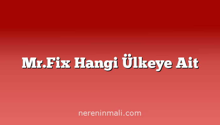 Mr.Fix Hangi Ülkeye Ait