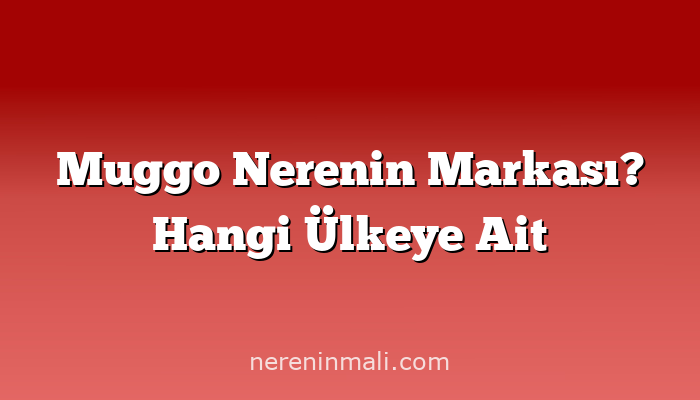 Muggo Nerenin Markası? Hangi Ülkeye Ait