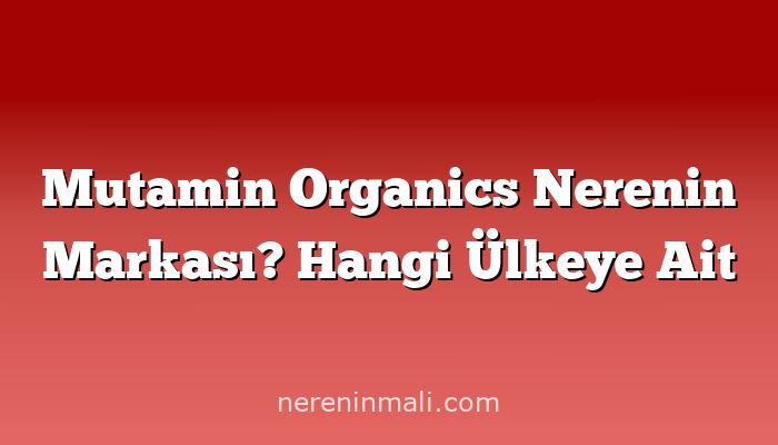 Mutamin Organics Nerenin Markası? Hangi Ülkeye Ait