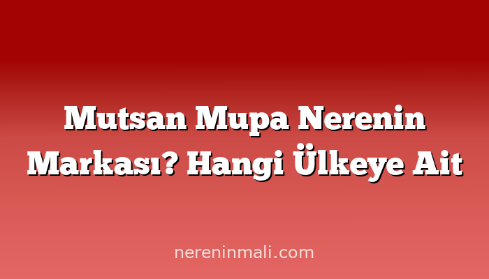 Mutsan Mupa Nerenin Markası? Hangi Ülkeye Ait