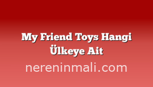 My Friend Toys Hangi Ülkeye Ait