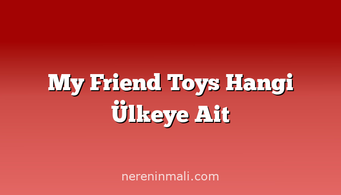 My Friend Toys Hangi Ülkeye Ait