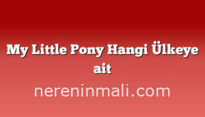 My Little Pony Hangi Ülkeye ait