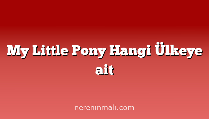 My Little Pony Hangi Ülkeye ait