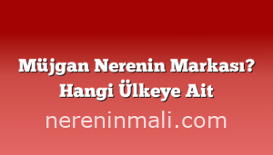 Müjgan Nerenin Markası? Hangi Ülkeye Ait