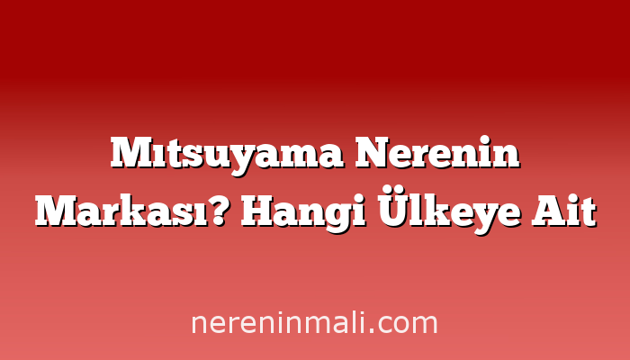 Mıtsuyama Nerenin Markası? Hangi Ülkeye Ait