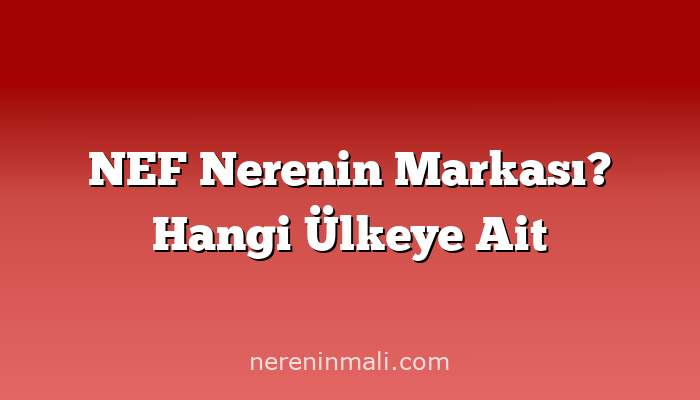 NEF Nerenin Markası? Hangi Ülkeye Ait