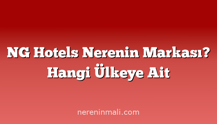 NG Hotels Nerenin Markası? Hangi Ülkeye Ait