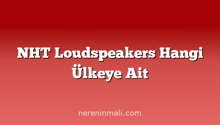 NHT Loudspeakers Hangi Ülkeye Ait