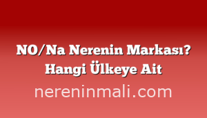 NO/Na Nerenin Markası? Hangi Ülkeye Ait