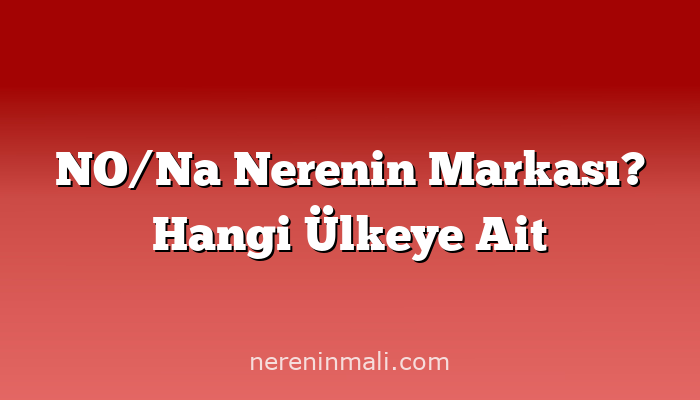 NO/Na Nerenin Markası? Hangi Ülkeye Ait