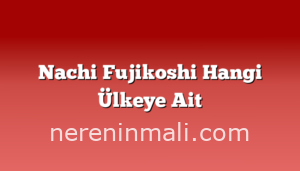 Nachi Fujikoshi Hangi Ülkeye Ait