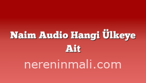 Naim Audio Hangi Ülkeye Ait