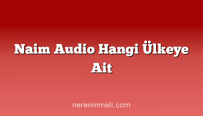 Naim Audio Hangi Ülkeye Ait