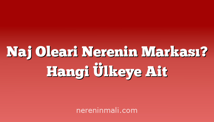 Naj Oleari Nerenin Markası? Hangi Ülkeye Ait